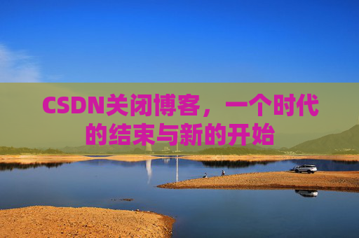 CSDN关闭博客，一个时代的结束与新的开始